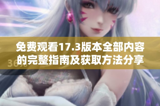 免费观看17.3版本全部内容的完整指南及获取方法分享