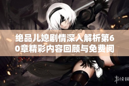 绝品儿媳剧情深入解析第60章精彩内容回顾与免费阅读分享