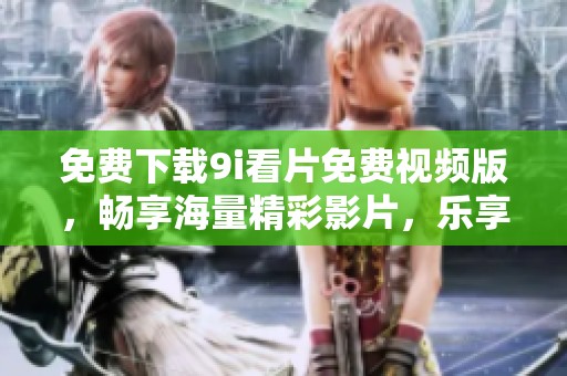 免费下载9i看片免费视频版，畅享海量精彩影片，乐享视听盛宴