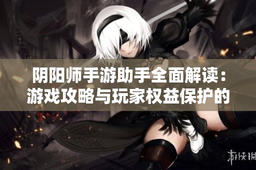 阴阳师手游助手全面解读：游戏攻略与玩家权益保护的必备工具