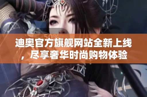 迪奥官方旗舰网站全新上线，尽享奢华时尚购物体验