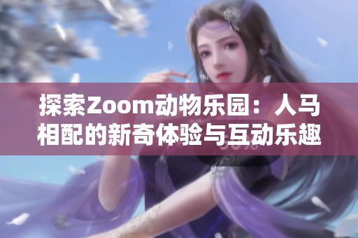 探索Zoom动物乐园：人马相配的新奇体验与互动乐趣