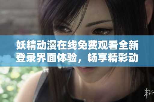 妖精动漫在线免费观看全新登录界面体验，畅享精彩动漫之旅
