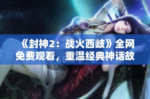 《封神2：战火西岐》全网免费观看，重温经典神话故事的精彩之旅！
