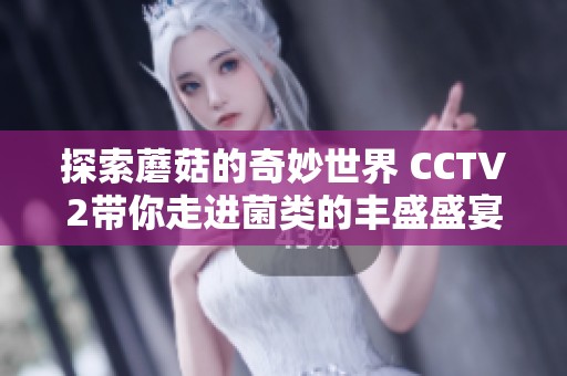 探索蘑菇的奇妙世界 CCTV2带你走进菌类的丰盛盛宴