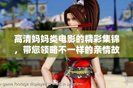 高清妈妈类电影的精彩集锦，带您领略不一样的亲情故事与感人瞬间