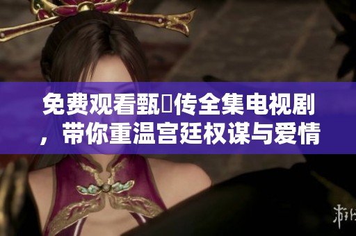 免费观看甄嬛传全集电视剧，带你重温宫廷权谋与爱情纠葛的经典故事
