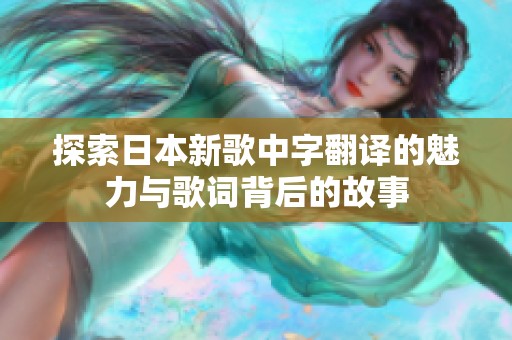 探索日本新歌中字翻译的魅力与歌词背后的故事