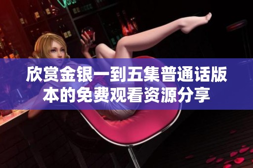 欣赏金银一到五集普通话版本的免费观看资源分享
