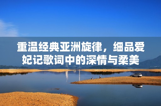 重温经典亚洲旋律，细品爱妃记歌词中的深情与柔美