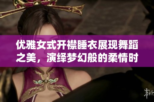 优雅女式开襟睡衣展现舞蹈之美，演绎梦幻般的柔情时光