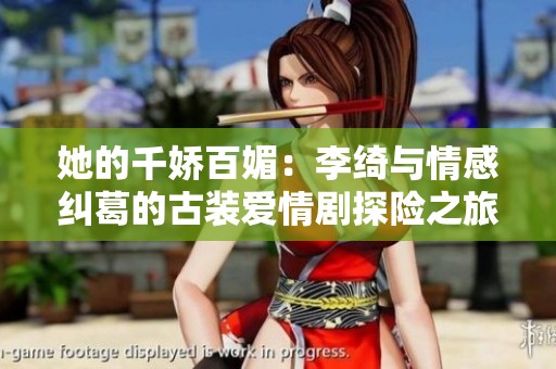 她的千娇百媚：李绮与情感纠葛的古装爱情剧探险之旅