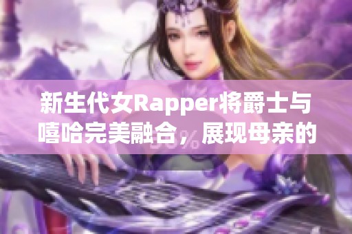 新生代女Rapper将爵士与嘻哈完美融合，展现母亲的韵味与力量