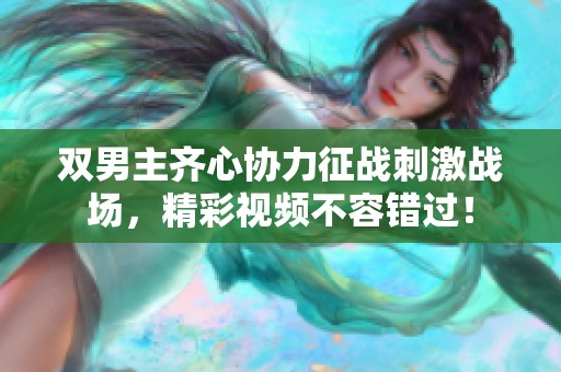 双男主齐心协力征战刺激战场，精彩视频不容错过！