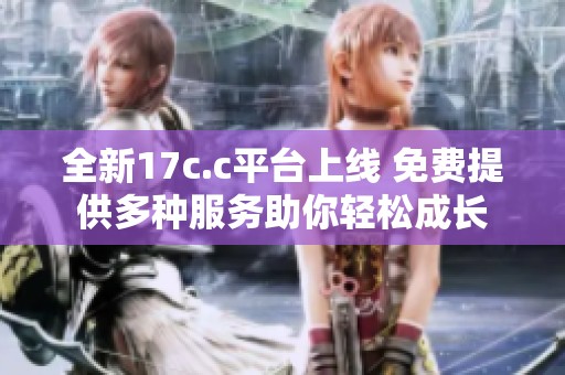 全新17c.c平台上线 免费提供多种服务助你轻松成长