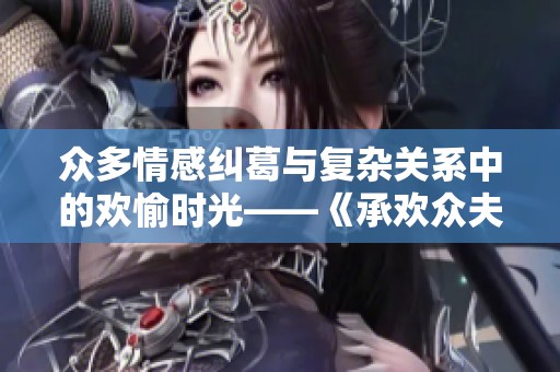 众多情感纠葛与复杂关系中的欢愉时光——《承欢众夫》解析