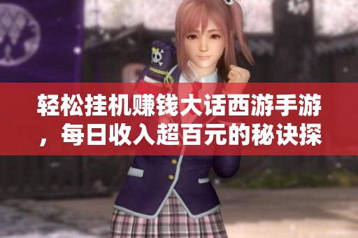 轻松挂机赚钱大话西游手游，每日收入超百元的秘诀探秘