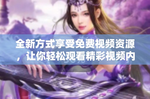 全新方式享受免费视频资源，让你轻松观看精彩视频内容不再受限