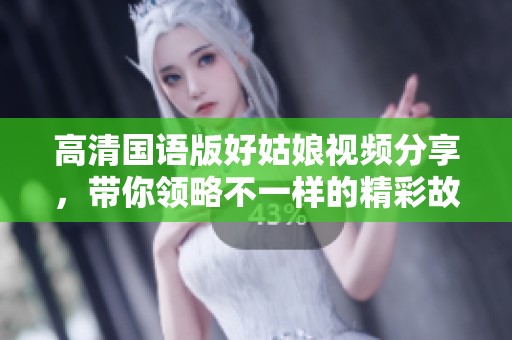 高清国语版好姑娘视频分享，带你领略不一样的精彩故事