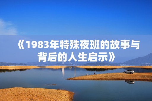 《1983年特殊夜班的故事与背后的人生启示》