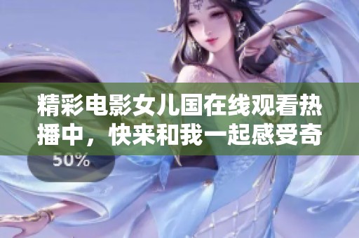 精彩电影女儿国在线观看热播中，快来和我一起感受奇幻旅程吧