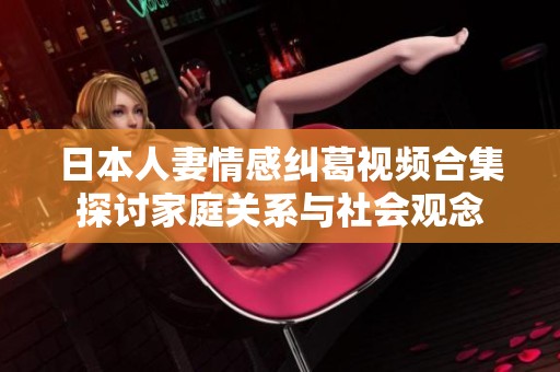 日本人妻情感纠葛视频合集探讨家庭关系与社会观念