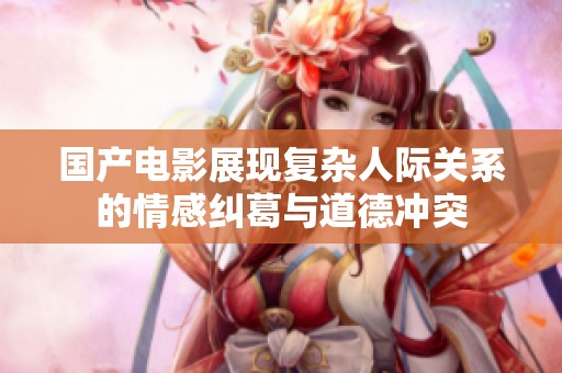 国产电影展现复杂人际关系的情感纠葛与道德冲突