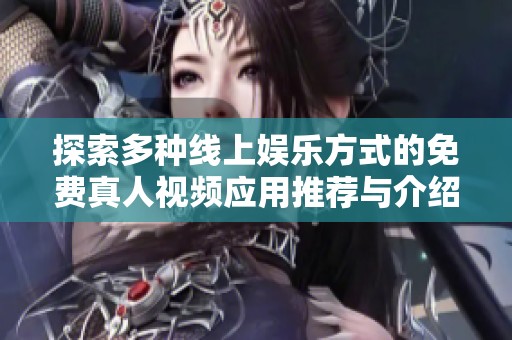 探索多种线上娱乐方式的免费真人视频应用推荐与介绍