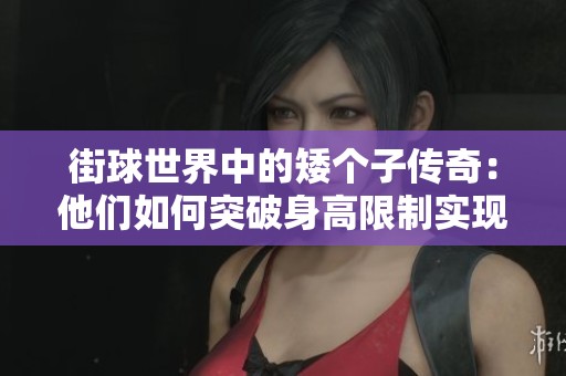街球世界中的矮个子传奇：他们如何突破身高限制实现篮球梦想