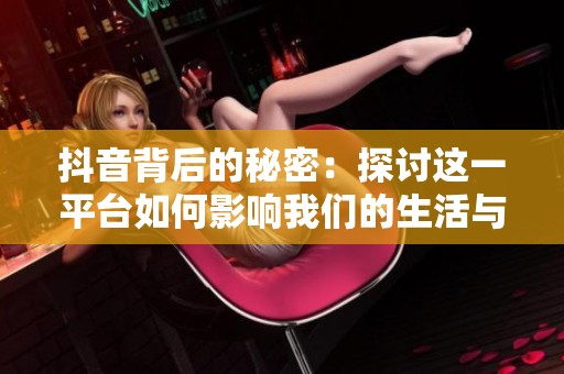 抖音背后的秘密：探讨这一平台如何影响我们的生活与社交方式