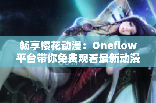 畅享樱花动漫：Oneflow平台带你免费观看最新动漫作品