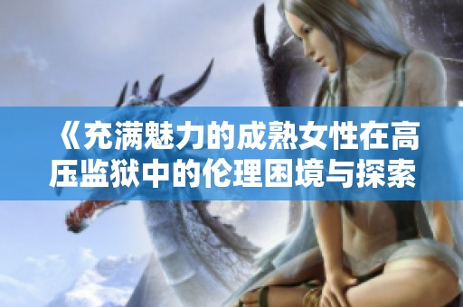 《充满魅力的成熟女性在高压监狱中的伦理困境与探索》