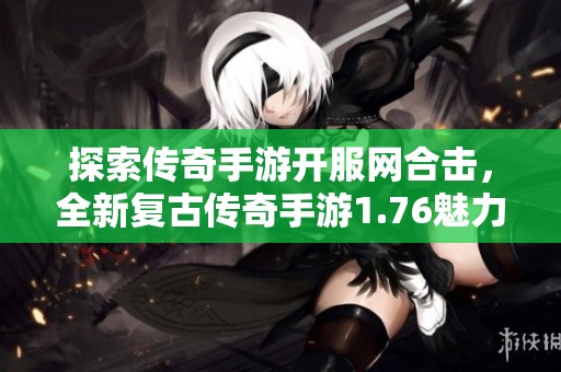 探索传奇手游开服网合击，全新复古传奇手游1.76魅力重现