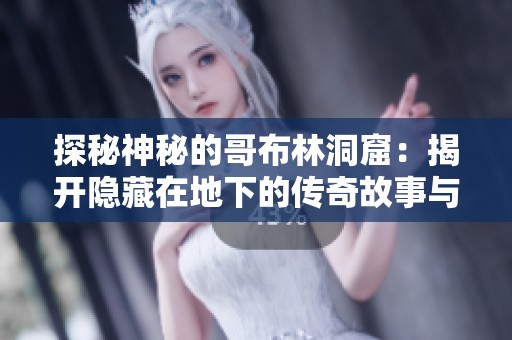 探秘神秘的哥布林洞窟：揭开隐藏在地下的传奇故事与奇幻世界