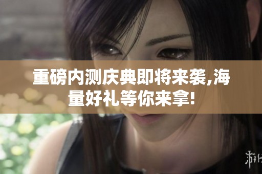 重磅内测庆典即将来袭,海量好礼等你来拿!
