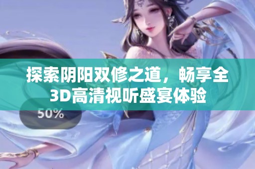 探索阴阳双修之道，畅享全3D高清视听盛宴体验
