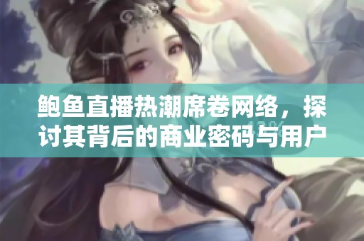 鲍鱼直播热潮席卷网络，探讨其背后的商业密码与用户体验