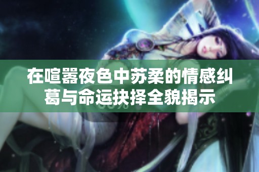 在喧嚣夜色中苏柔的情感纠葛与命运抉择全貌揭示