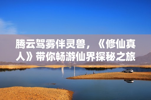 腾云驾雾伴灵兽，《修仙真人》带你畅游仙界探秘之旅