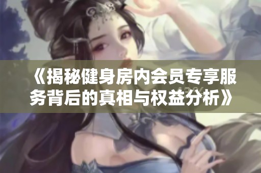 《揭秘健身房内会员专享服务背后的真相与权益分析》