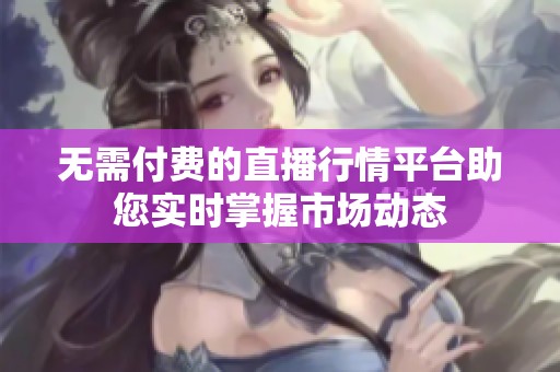 无需付费的直播行情平台助您实时掌握市场动态