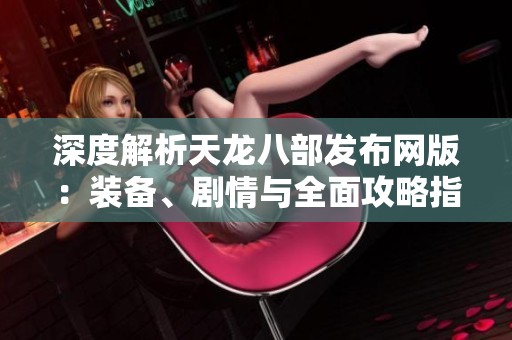 深度解析天龙八部发布网版：装备、剧情与全面攻略指南