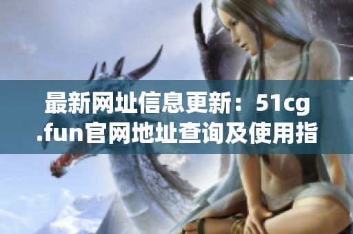 最新网址信息更新：51cg.fun官网地址查询及使用指南