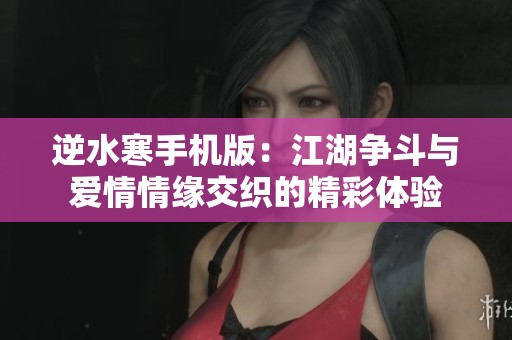 逆水寒手机版：江湖争斗与爱情情缘交织的精彩体验