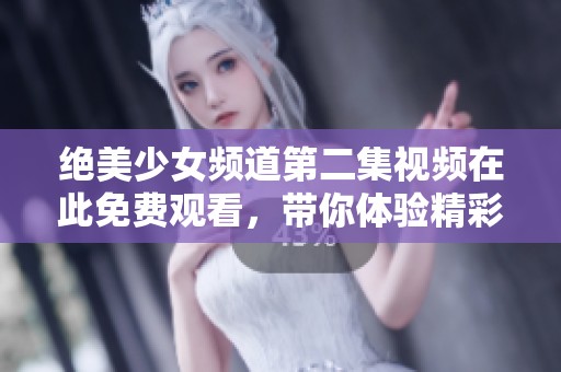 绝美少女频道第二集视频在此免费观看，带你体验精彩内容