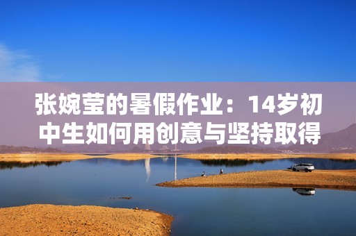 张婉莹的暑假作业：14岁初中生如何用创意与坚持取得优异表现