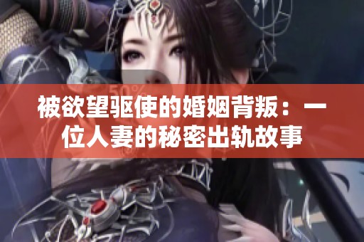 被欲望驱使的婚姻背叛：一位人妻的秘密出轨故事