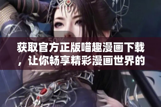 获取官方正版喵趣漫画下载，让你畅享精彩漫画世界的全新体验