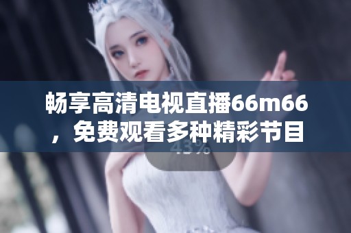 畅享高清电视直播66m66，免费观看多种精彩节目