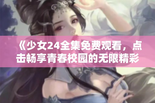 《少女24全集免费观看，点击畅享青春校园的无限精彩与感动》